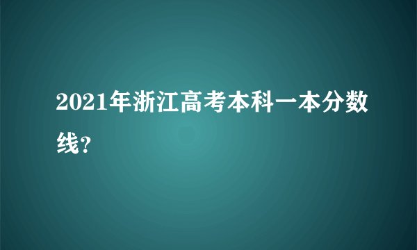 2021年浙江高考本科一本分数线？