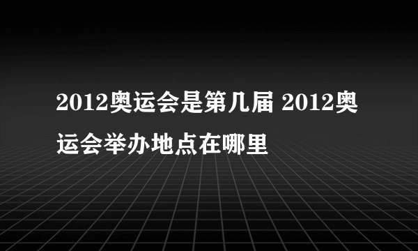 2012奥运会是第几届 2012奥运会举办地点在哪里