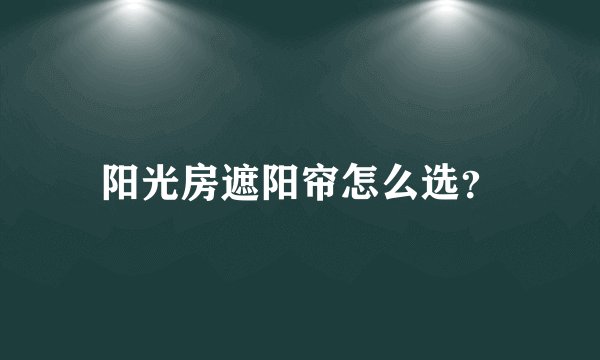 阳光房遮阳帘怎么选？