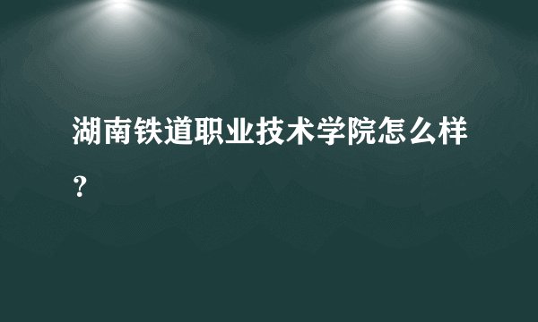 湖南铁道职业技术学院怎么样？