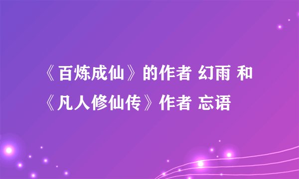 《百炼成仙》的作者 幻雨 和《凡人修仙传》作者 忘语
