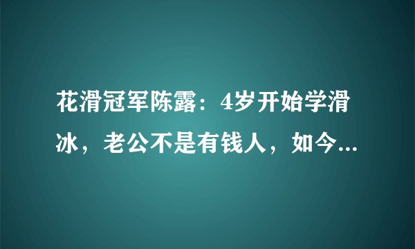 花滑冠军陈露：4岁开始学滑冰，老公不是有钱人，如今她怎么样了