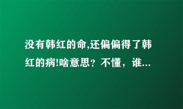 没有韩红的命,还偏偏得了韩红的病!啥意思？不懂，谁来解释下？