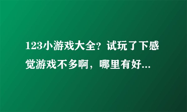 123小游戏大全？试玩了下感觉游戏不多啊，哪里有好的推荐啊？