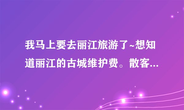 我马上要去丽江旅游了~想知道丽江的古城维护费。散客要不要交？