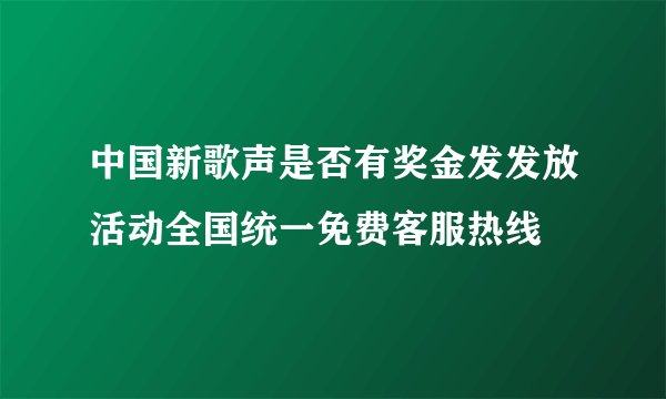 中国新歌声是否有奖金发发放活动全国统一免费客服热线