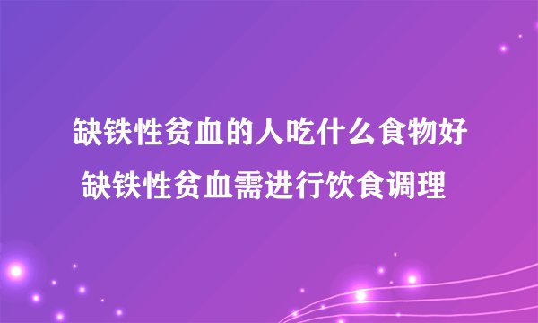 缺铁性贫血的人吃什么食物好 缺铁性贫血需进行饮食调理