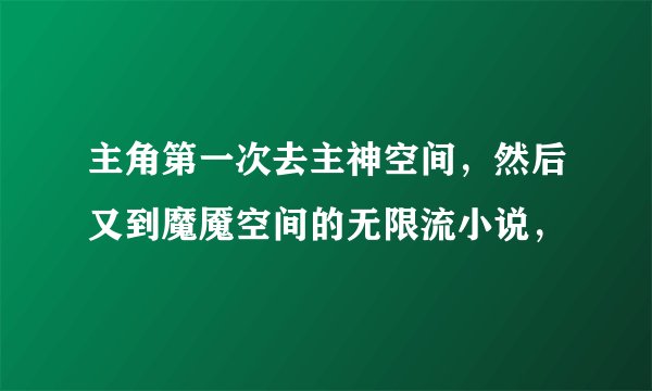 主角第一次去主神空间，然后又到魔魇空间的无限流小说，