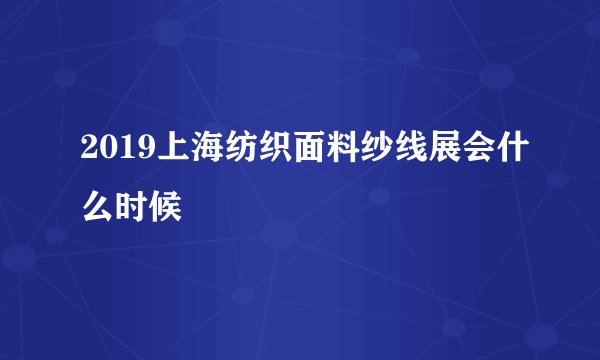 2019上海纺织面料纱线展会什么时候