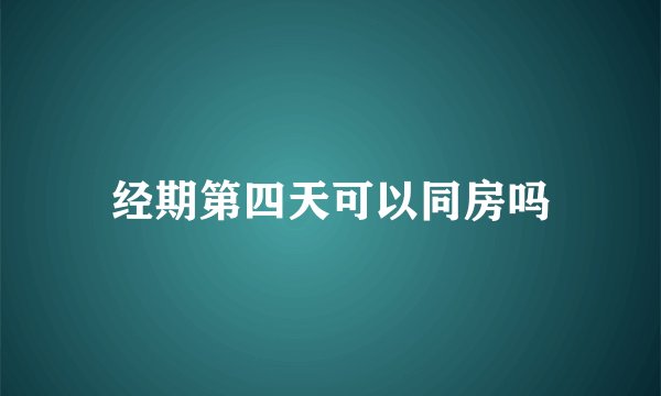 经期第四天可以同房吗