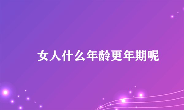 ​女人什么年龄更年期呢