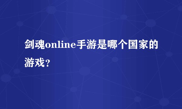 剑魂online手游是哪个国家的游戏？