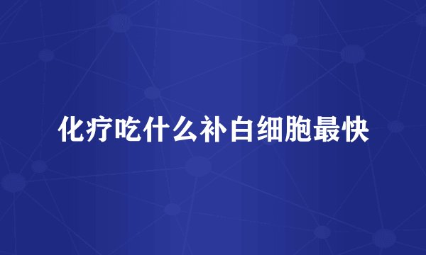 化疗吃什么补白细胞最快