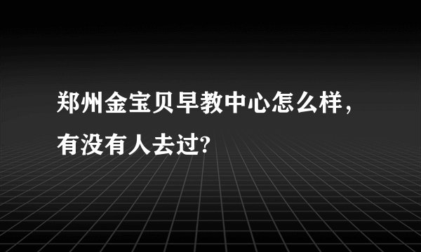 郑州金宝贝早教中心怎么样，有没有人去过?