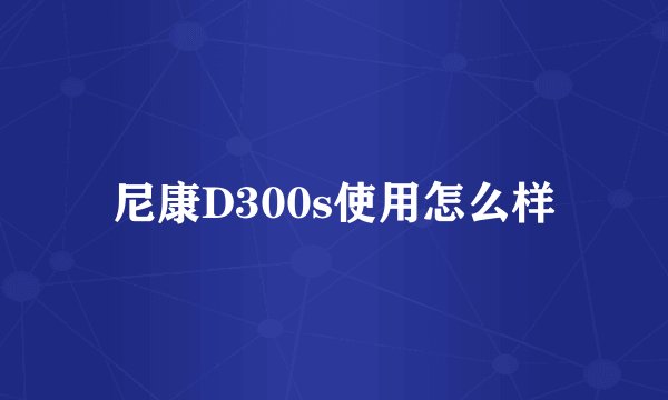 尼康D300s使用怎么样