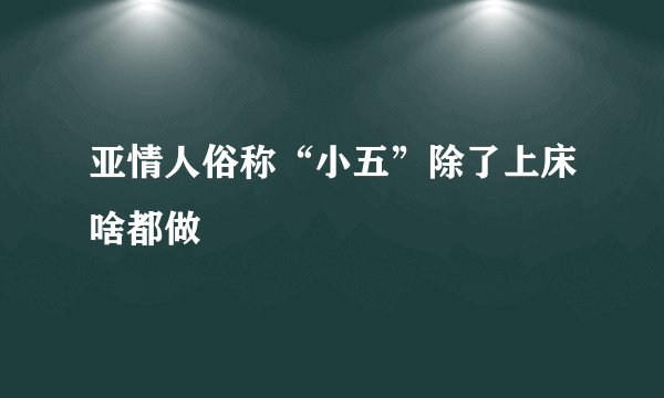 亚情人俗称“小五”除了上床啥都做