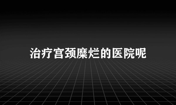 治疗宫颈糜烂的医院呢