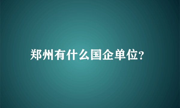 郑州有什么国企单位？