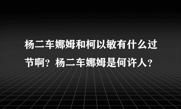 杨二车娜姆和柯以敏有什么过节啊？杨二车娜姆是何许人？