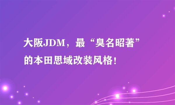 大阪JDM，最“臭名昭著”的本田思域改装风格！