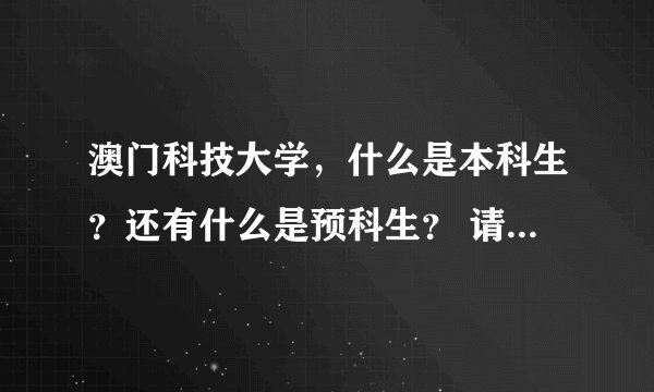 澳门科技大学，什么是本科生？还有什么是预科生？ 请帮我解答一下！谢谢了！
