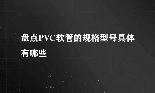 盘点PVC软管的规格型号具体有哪些