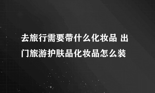 去旅行需要带什么化妆品 出门旅游护肤品化妆品怎么装