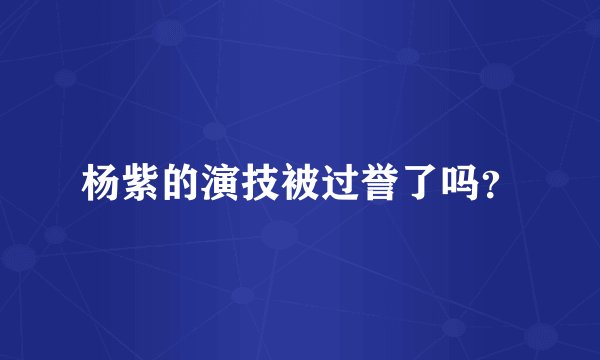 杨紫的演技被过誉了吗？