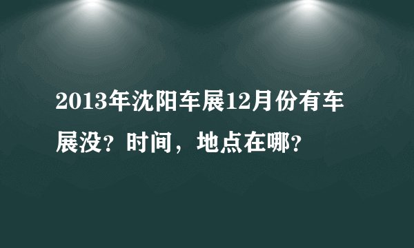 2013年沈阳车展12月份有车展没？时间，地点在哪？