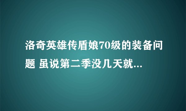 洛奇英雄传盾娘70级的装备问题 虽说第二季没几天就出了 大家都去筹备80装备了 我还是想先把目前的