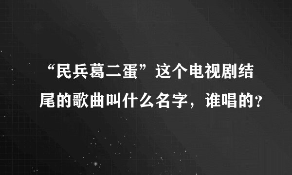 “民兵葛二蛋”这个电视剧结尾的歌曲叫什么名字，谁唱的？