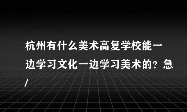 杭州有什么美术高复学校能一边学习文化一边学习美术的？急/