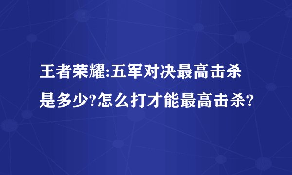 王者荣耀:五军对决最高击杀是多少?怎么打才能最高击杀?