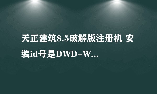 天正建筑8.5破解版注册机 安装id号是DWD-WXH1A1139079 急求注册码是多少啊？