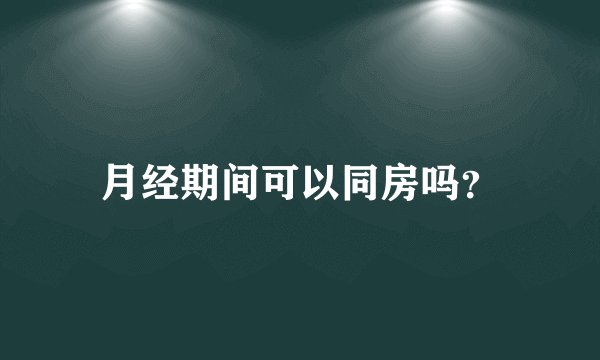 月经期间可以同房吗？