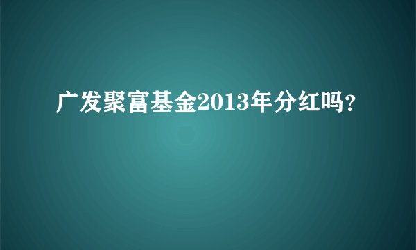 广发聚富基金2013年分红吗？
