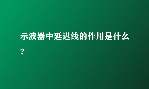 示波器中延迟线的作用是什么？