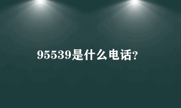 95539是什么电话？
