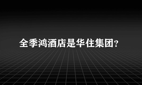 全季鸿酒店是华住集团？