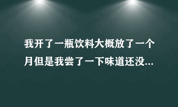 我开了一瓶饮料大概放了一个月但是我尝了一下味道还没变还可以喝吗？