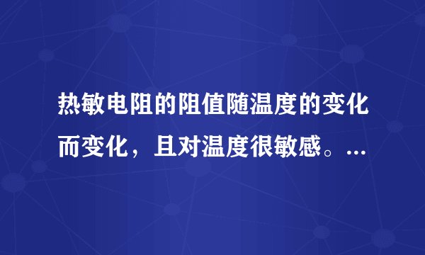 热敏电阻的阻值随温度的变化而变化，且对温度很敏感。热敏电阻的阻值在特定温度时会发生急剧变化。