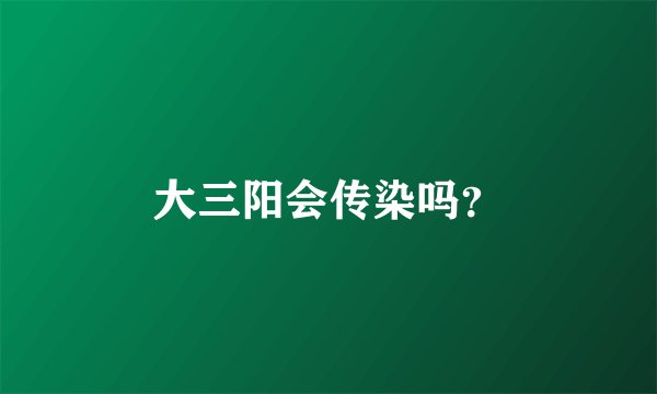 大三阳会传染吗？