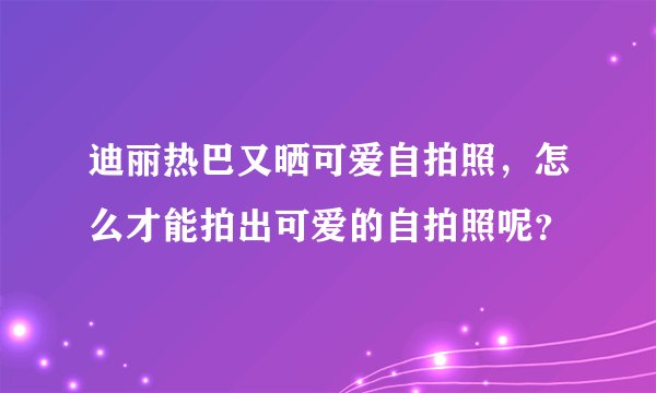 迪丽热巴又晒可爱自拍照，怎么才能拍出可爱的自拍照呢？