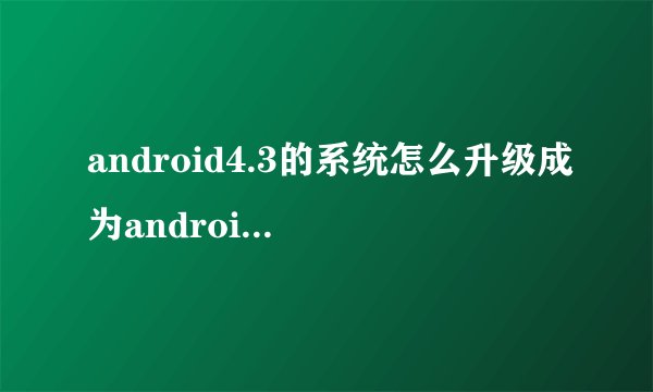 android4.3的系统怎么升级成为android4.4或更高的版本?