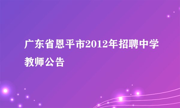 广东省恩平市2012年招聘中学教师公告