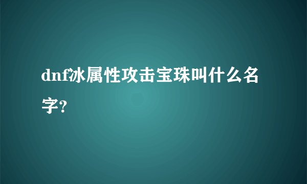 dnf冰属性攻击宝珠叫什么名字？