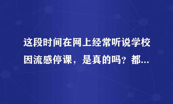 这段时间在网上经常听说学校因流感停课，是真的吗？都是哪里的？