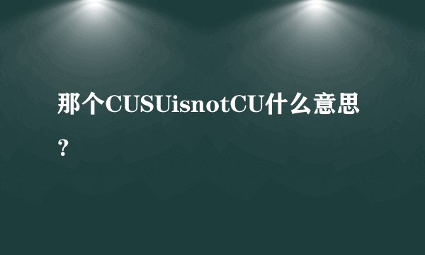 那个CUSUisnotCU什么意思？