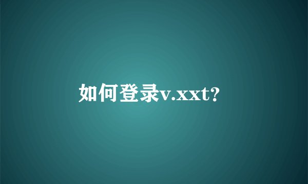 如何登录v.xxt?