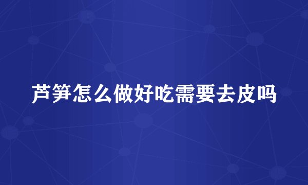 芦笋怎么做好吃需要去皮吗